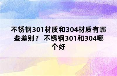 不锈钢301材质和304材质有哪些差别？ 不锈钢301和304哪个好